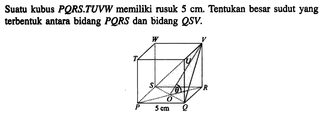 Suatu kubus PQRS.TUVW memiliki rusuk 5 cm. Tentukan besar sudut yang terbentuk antara bidang PQRS dan bidang QSV. W V T U S R P 5 cm Q