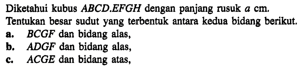 Diketahui kubus ABCD EFGH dengan panjang rusuk a cm. Tentukan besar sudut yang terbentuk antara kedua bidang berikut. a. BCGF dan bidang alas, b. ADGF dan bidang alas, c. ACGE dan bidang atas,