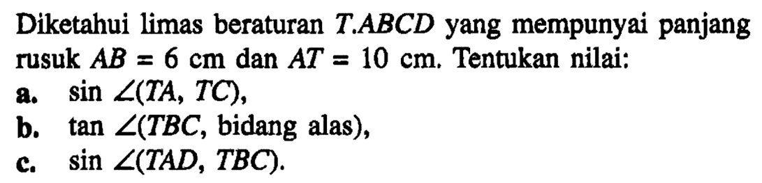 Diketahui limas beraturan T.ABCD yang mempunyai panjang rusuk AB = 6 cm dan AT = 10 cm. Tentukan nilai: a. sin sudut(TA, TC), b. tan sudut(TBC , bidang alas), d. sin sudut(TAD, TBC).