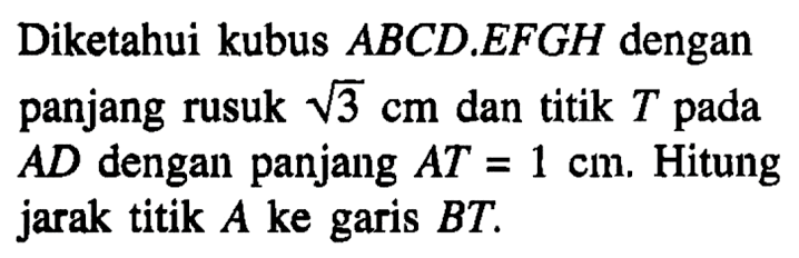 Diketahui kubus ABCD EFGH dengan panjang rusuk Akar(3) cm dan titik T pada AD dengan panjang AT=1 cm. Hitung jarak titik A ke garis BT.