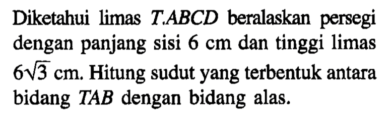 Diketahui limas TABCD beralaskan persegi dengan panjang Sisi 6 cm dan tinggi limas 6akar(3) cm Hitung sudut yang terbentuk antara bidang TAB dengan bidang alas.