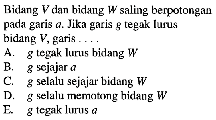 Bidang V dan bidang W saling berpotongan pada garis a. Jika garis g tegak lurus  bidang V, garis.... a. g tegak lurus bidang W B. g sejajar a C. g selalu sejajar bidang W d. g selalu memotong bidang W e. g tegak lurus a