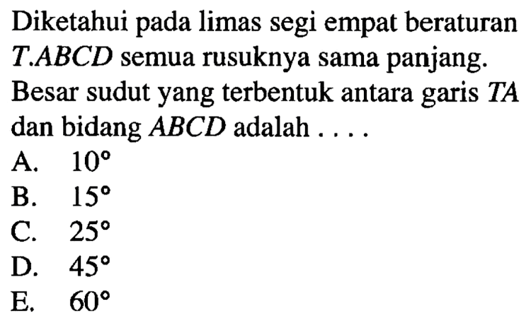 Diketahui pada limas segi empat beraturan T.ABCD semua rusuknya sama panjang. Besar sudut yang terbentuk antara garis TA dan bidang ABCD adalah ...