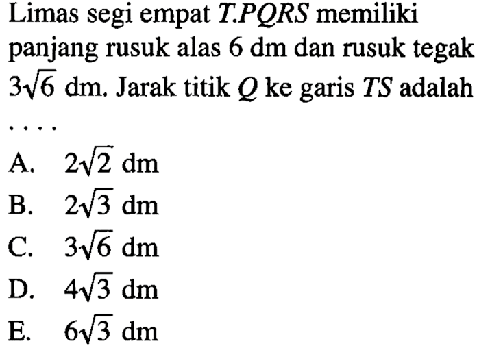 Limas segi empat T.PQRS memiliki panjang rusuk alas 6 dm dan rusuk tegak 3akar(6) dm. Jarak titik Q ke garis TS adalah