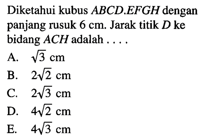 Diketahui kubus ABCD EFGH dengan panjang rusuk 6 cm. Jarak titik D ke bidang ACH adalah ....