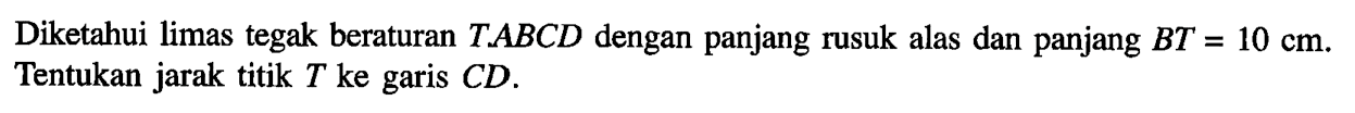 Diketahui limas tegak beraturan T.ABCD dengan panjang rusuk alas dan panjang BT=10 cm. Tentukan jarak titik T ke garis CD.