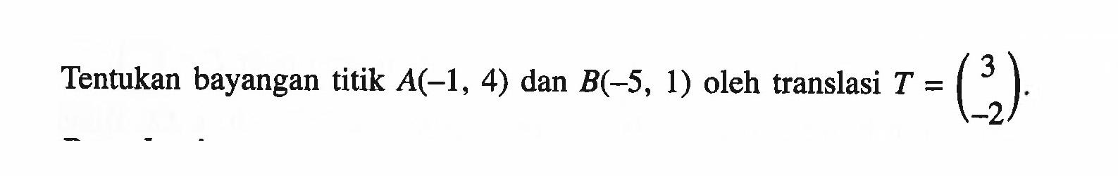 Tentukan bayangan titik A(-1, 4) dan B(-5, 1) oleh translasi T=(3 -2).