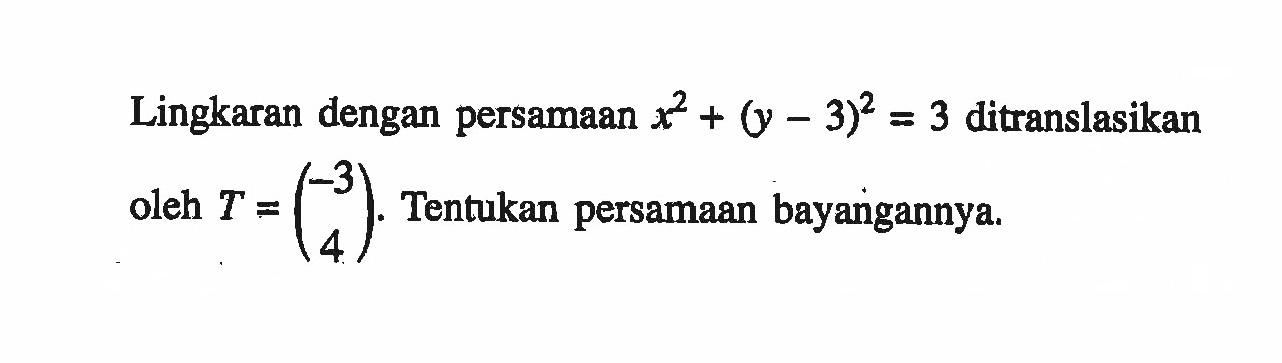 Lingkaran dengan persamaan x^2+(y-3)^2=3 ditranslasikan oleh T=(-3 4). Tentukan persamaan bayangannya.