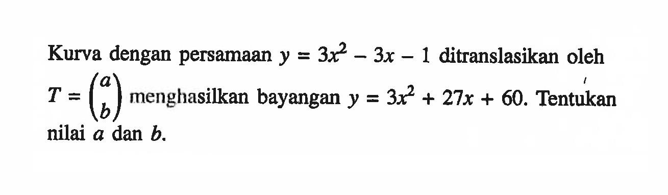 Kurva dengan persamaan y=3x^2-3x-1 ditranslasikan oleh T=(a b) menghasilkan bayangan y=3x^2+27x+60. Tentukan nilai a dan b.