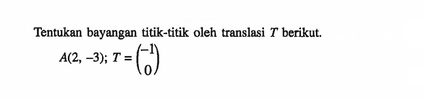 Tentukan bayangan titik-titik oleh translasi T berikut. A(2, -3); T=(-1 0)