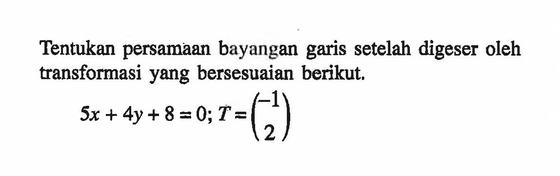 Tentukan persamaan bayangan garis setelah digeser oleh transformasi yang bersesuaian berikut. 5x+4y+8=0; T=(-1 2)