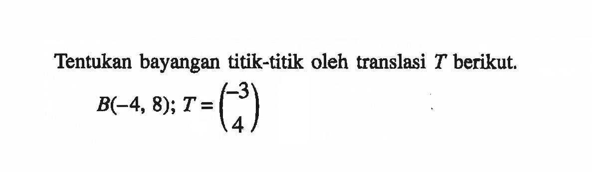 Tentukan bayangan titik-titik oleh translasi T berikut. B(-4,8);T=(-3 4)