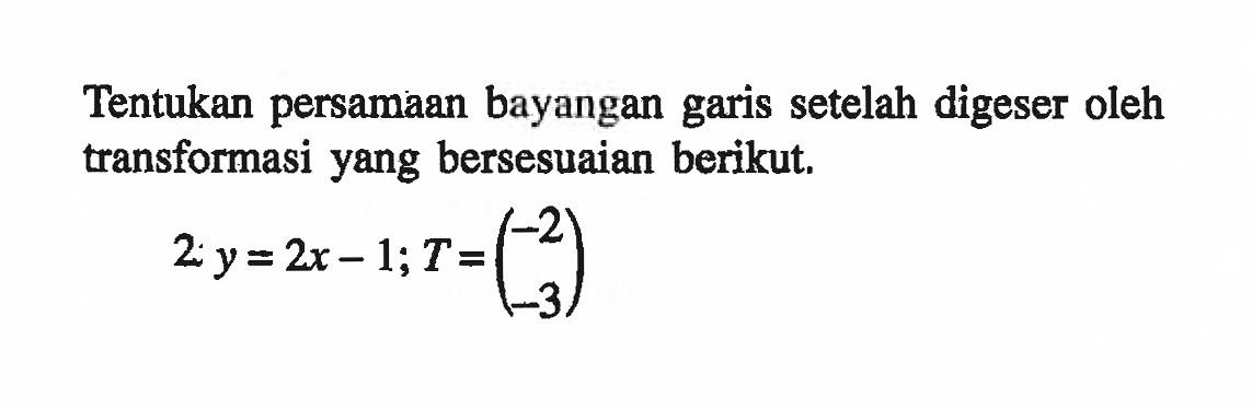 Tentukan persamaan bayangan garis setelah digeser oleh transformasi yang bersesuaian berikut. 2: y=2x-1; T=(-2 -3)