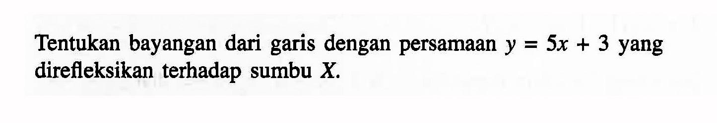 Tentukan bayangan dari garis dengan persamaan y=5x+3 yang direfleksikan terhadap sumbu X.