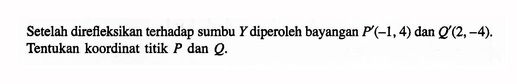 Setelah direfleksikan terhadap sumbu Y diperoleh bayangan P'(-1,4) dan Q'(2,-4). Tentukan koordinat titik P dan Q.