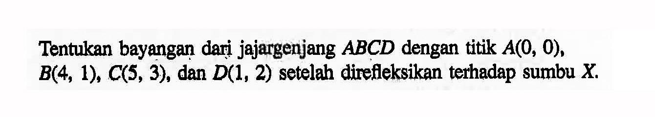 Tentukan bayangan dari jajargenjang ABCD dengan titik A(0,0), B(4,1), C(5,3), dan D(1,2) setelah direfileksikan terhadap sumbu X.
