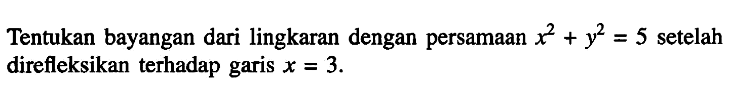 Tentukan bayangan dari lingkaran dengan persamaan x^2+y^2=5 setelah direfleksikan terhadap garis x=3.