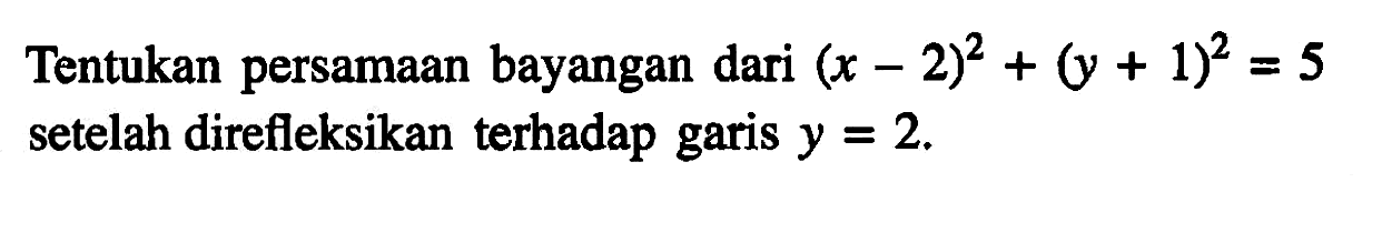 Tentukan persamaan bayangan dari (x-2)^2+(y+1)^2=5 setelah direfleksikan terhadap garis y=2.