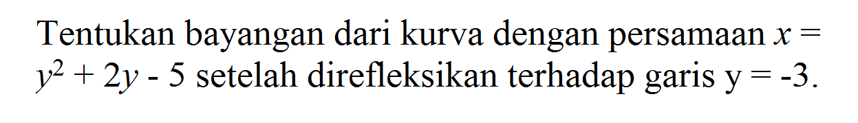 Tentukan bayangan dari kurva dengan persamaan x=y^2+2y-5 setelah direfleksikan terhadap garis y=-3.