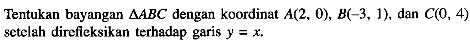 Tentukan bayangan  segitiga ABC  dengan koordinat  A(2,0), B(-3,1) , dan  C(0,4)  setelah direfleksikan terhadap garis  y=x .