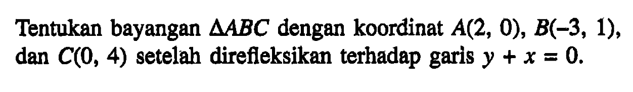 Tentukan bayangan segitigaABC dengan koordinat A(2, 0), B(-3, 1) dan C(0, 4) setelah direfleksikan terhadep garis y+x=0.