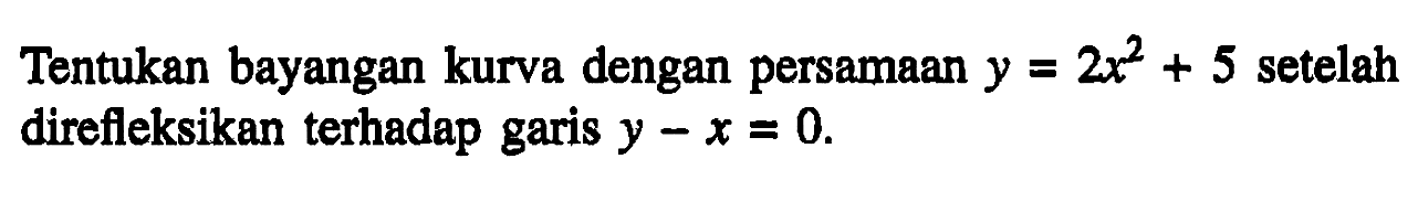 Tentukan bayangan kurva dengan persamaan y=2x^2+5 setelah direfleksikan terhadap garis y-x=0.