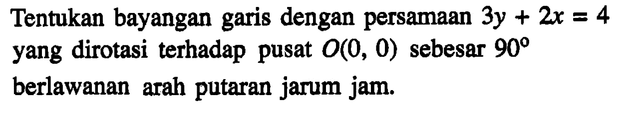 Tentukan bayangan garis dengan persamaan 3y+2x=4 yang dirotasi terhadap pusat O(0,0) sebesar 90 berlawanan arah putaran jarum jam.