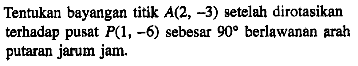 Tentukan bayangan titik A(2, -3) getelah dirotasikan terhadap pusat P(1, -6) sebesar 90 berlawanan arah putaran jarum jam.