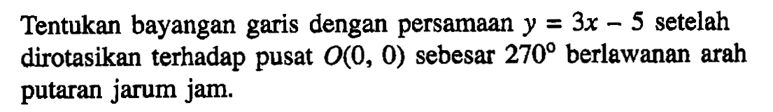 Tentukan bayangan garis dengan persamaan y=3x-5 setelah dirotasikan terhadap pusat O(0, 0) sebesar 270 berlawanan arah putaran jarum jam.