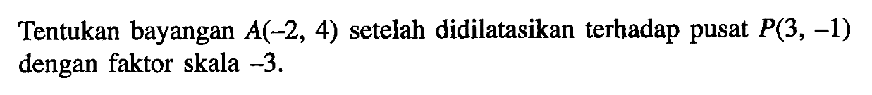 Tentukan bayangan A(-2,4) setelah didilatasikan terhadap pusat P(3,-1) dengan faktor skala -3.