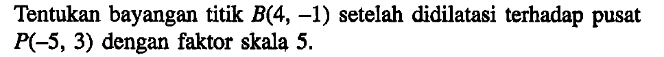 Tentukan bayangan titik B(4, -1) setelah didilatasi terhadap pusat P(-5, 3) dengan faktor skala 5.