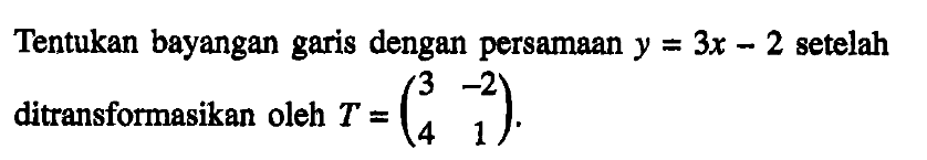 Tentukan bayangan garis dengan persamaan y=3x-2 setelah ditransformasikan oleh T =(3 -2 4 1)