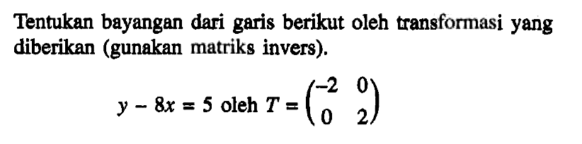 Tentukan bayangan dari garis berikut oleh transformasi yang diberikan (gunakan matriks invers). y-8x=5 oleh T=(-2 0 0 2)