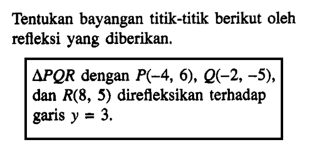 Tentukan bayangan titik-titik berikut oleh refleksi yang diberikan. Segitiga PQR dengan P(-4, 6), Q(-2, -5), dan R(8, 5) direfileksikan terhadap garis y = 3.