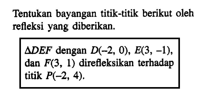 Tentukan bayangan titik-titik berikut oleh refleksi yang diberikan. segitiga DEF dengan D(-2,0), E(3,-1) dan F(3,1) direfleksikan terhadap titik P(-2,4).