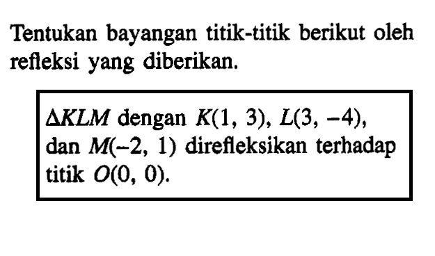 Tentukan bayangan titik-titik berikut oleh refleksi yang diberikan. segitiga KLM dengan K(1, 3), L(3, -4), dan M(-2, 1) direfleksikan terhadap titik O(0, 0).