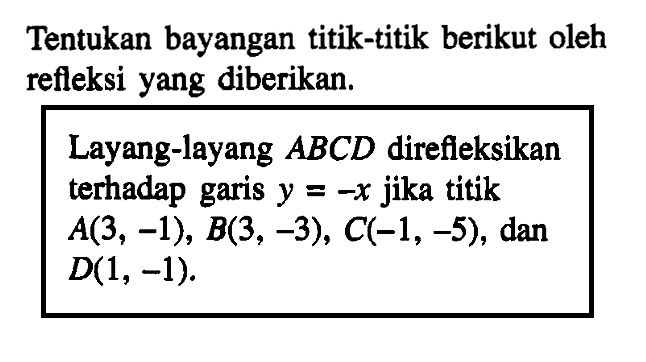 Tentukan bayangan titik-titik berikut oleh refleksi yang diberikan.Layang-layang ABCD direfleksikan terhadap garis y=-x jika titikA(3,-1), B(3,-3), C(-1,-5), dan D(1,-1)