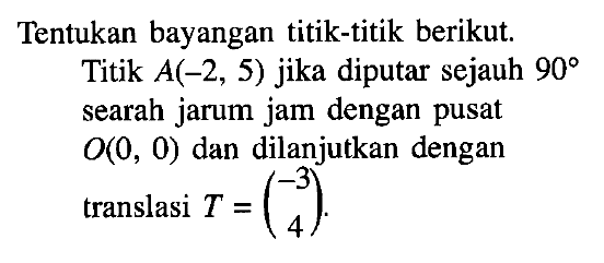 Tentukan bayangan titik-titik berikut. Titik A(-2, 5) jika diputar sejauh 90 searah jarum jam dengan pusat O(0, 0) dan dilanjutkan dengan translasi T = (-3 4).