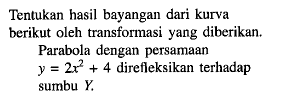 Tentukan hasil bayangan dari kurva berikut oleh transformasi yang diberikan. Parabola dengan persamaan y=2x^2+4 direfleksikan terhadap sumbu Y.