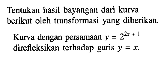 Tentukan hasil bayangan dari kurva berikut oleh transformasi yang diberikan. Kurva dengan persamaan y=2^(2x+1) direfleksikan terhadap garis y=x.