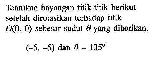 Tentukan bayangan titik-titik berikut setelah dirotasikan terhadap titik O(0, 0) sebesar sudut theta yang diberikan. (-5,-5) dan theta=135