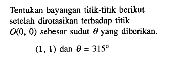 Tentukan bayangan titik-titik berikut setelah dirotasikan terhadap titik O(0,0)  sebesar sudut theta yang diberikan. (1,1) dan theta=315 