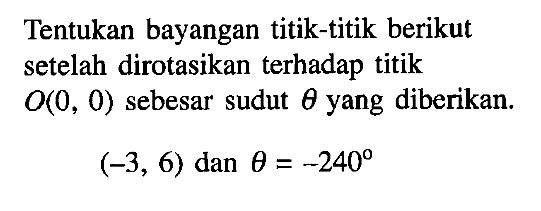 Tentukan bayangan titik-titik berikut setelah dirotasikan terhadap titik O(0, 0) sebesar sudut theta yang diberikan: (-3, 6) dan theta = -240