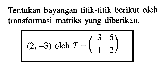 Tentukan bayangan titik-titik berikut oleh transformasi matriks yang diberikan. (2, -3) oleh T=(-3 5 -1 2)