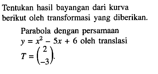 Tentukan hasil bayangan dari kurva berikut oleh transformasi yang diberikan. Parabola dengan persamaan y=x^2-5x+6 oleh translasi T=(2 -3).