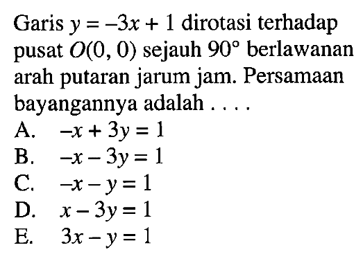 Garis y=-3x+1 dirotasi terhadap pusat O(0, 0) sejauh 90 berlawanan arah putaran jarum jam. Persamaan bayangannya adalah ...