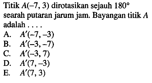 Titik A(-7,3) dirotasikan sejauh 180 searah putaran jarum jam. Bayangan titik A adalah . . . .