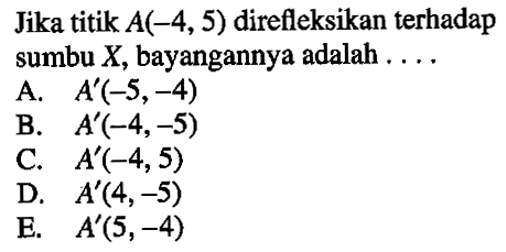 Jika titik A(-4,5) direfleksikan terhadap sumbu X, bayangannya adalah . . . .