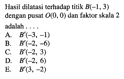 Hasil dilatasi terhadap titik B(-1, 3) dengan pusat O(0, 0) dan faktor skala 2 adalah ....