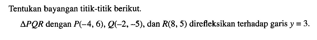 Tentukan bayangan titik-titik berikut. segitiga PQR dengan P(-4, 6), Q(-2, -5), dan R(8, 5) direfleksikan terhadap garis y=3.